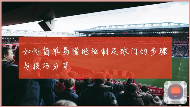 如何简单易懂地绘制足球门的步骤与技巧分享